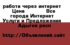 работа через интернет › Цена ­ 30 000 - Все города Интернет » Услуги и Предложения   . Адыгея респ.